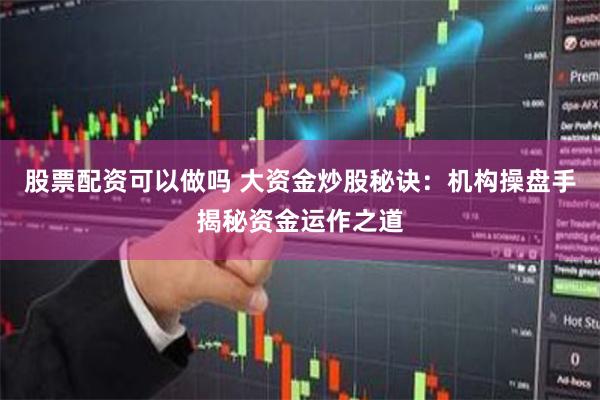 股票配资可以做吗 大资金炒股秘诀：机构操盘手揭秘资金运作之道