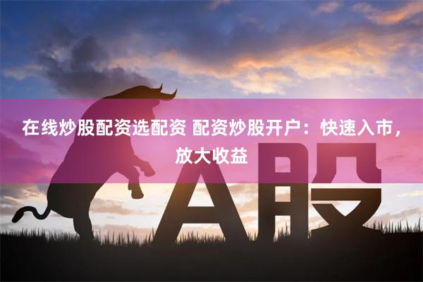 在线炒股配资选配资 配资炒股开户：快速入市，放大收益