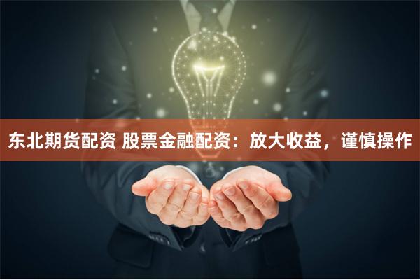 东北期货配资 股票金融配资：放大收益，谨慎操作