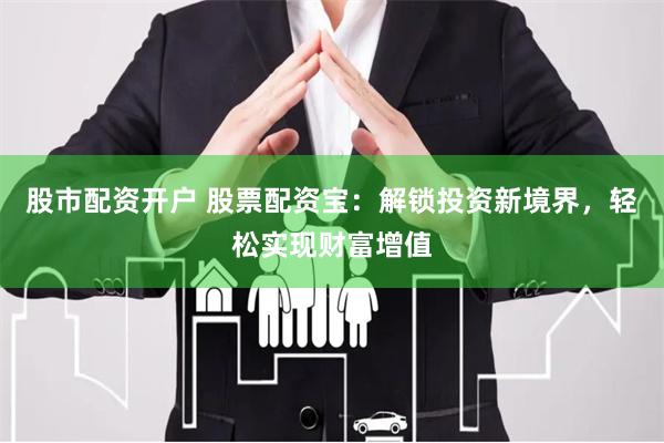 股市配资开户 股票配资宝：解锁投资新境界，轻松实现财富增值