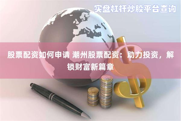 股票配资如何申请 潮州股票配资：助力投资，解锁财富新篇章