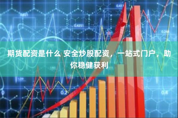 期货配资是什么 安全炒股配资，一站式门户，助你稳健获利