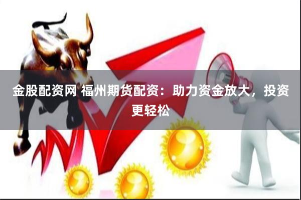 金股配资网 福州期货配资：助力资金放大，投资更轻松
