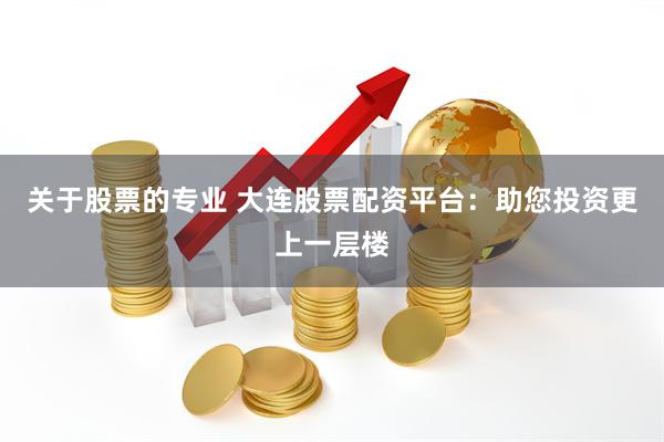 关于股票的专业 大连股票配资平台：助您投资更上一层楼