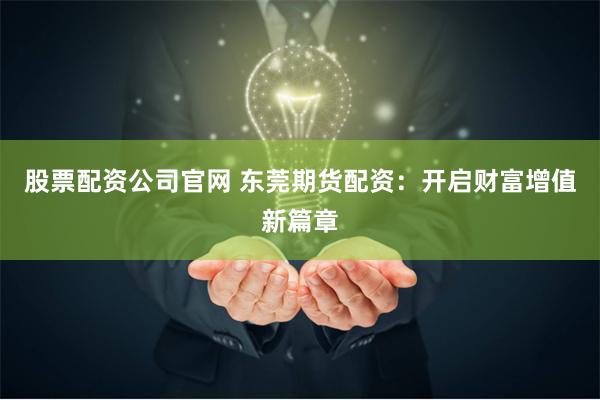 股票配资公司官网 东莞期货配资：开启财富增值新篇章
