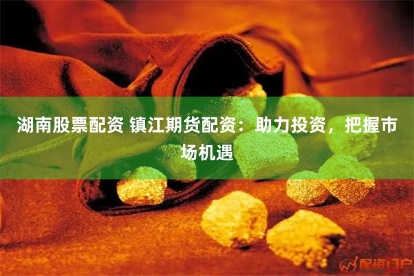 湖南股票配资 镇江期货配资：助力投资，把握市场机遇