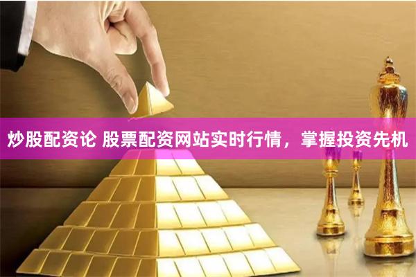 炒股配资论 股票配资网站实时行情，掌握投资先机