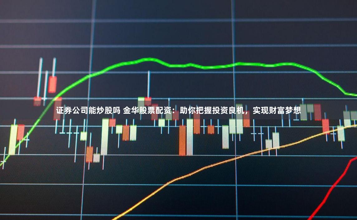 证券公司能炒股吗 金华股票配资：助你把握投资良机，实现财富梦想
