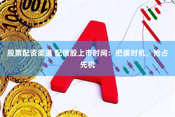 股票配资渠道 配债股上市时间：把握时机，抢占先机
