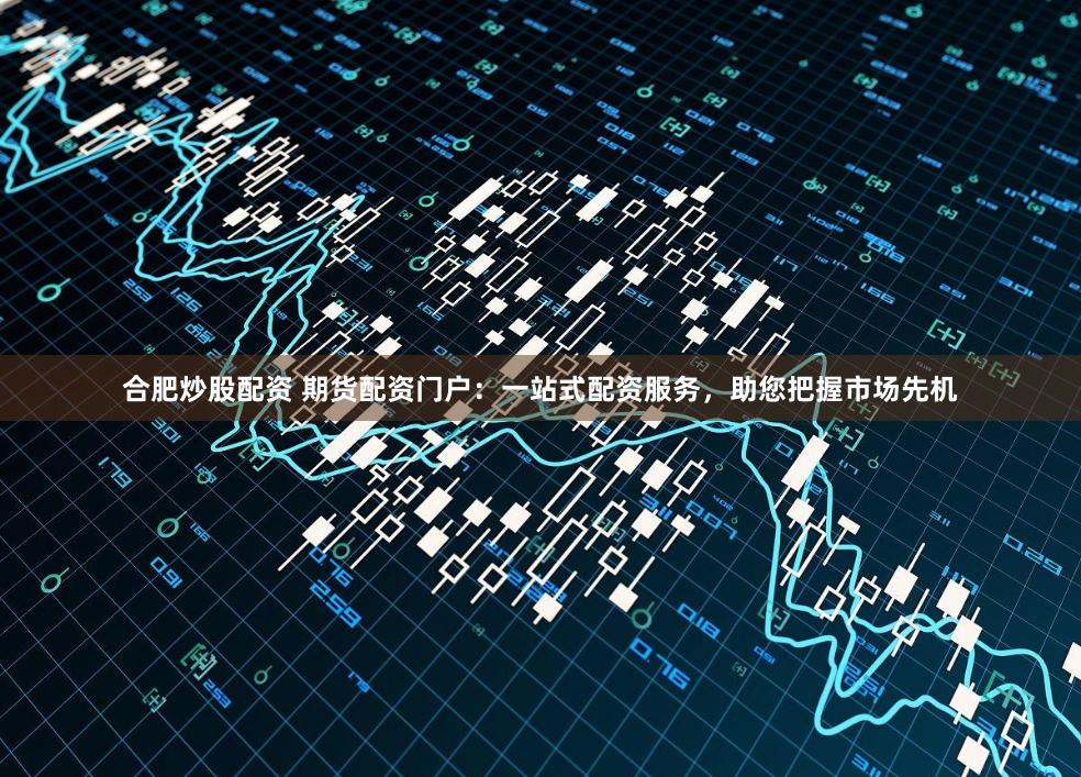合肥炒股配资 期货配资门户：一站式配资服务，助您把握市场先机