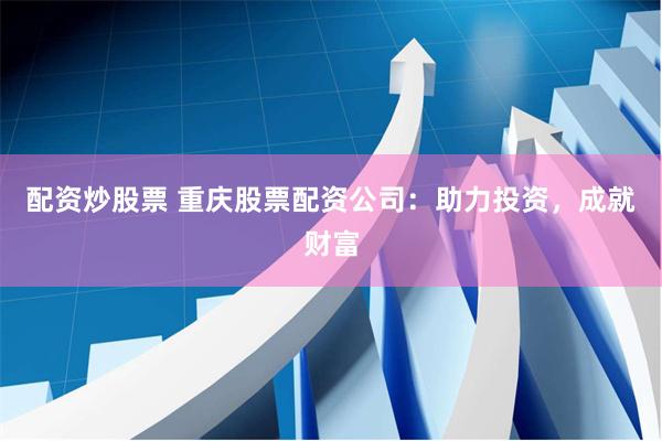 配资炒股票 重庆股票配资公司：助力投资，成就财富