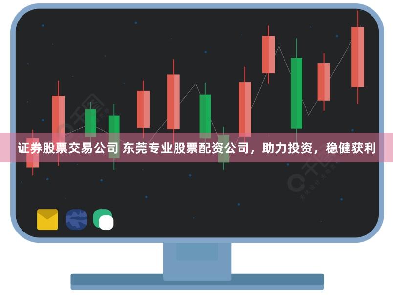 证券股票交易公司 东莞专业股票配资公司，助力投资，稳健获利