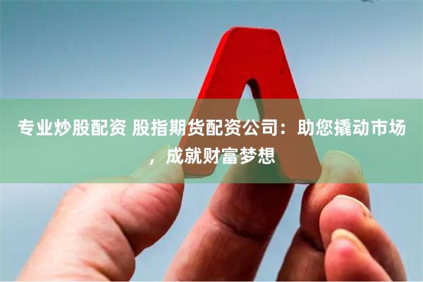 专业炒股配资 股指期货配资公司：助您撬动市场，成就财富梦想