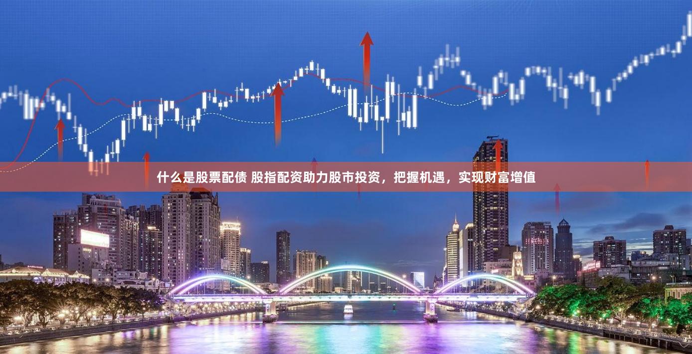什么是股票配债 股指配资助力股市投资，把握机遇，实现财富增值