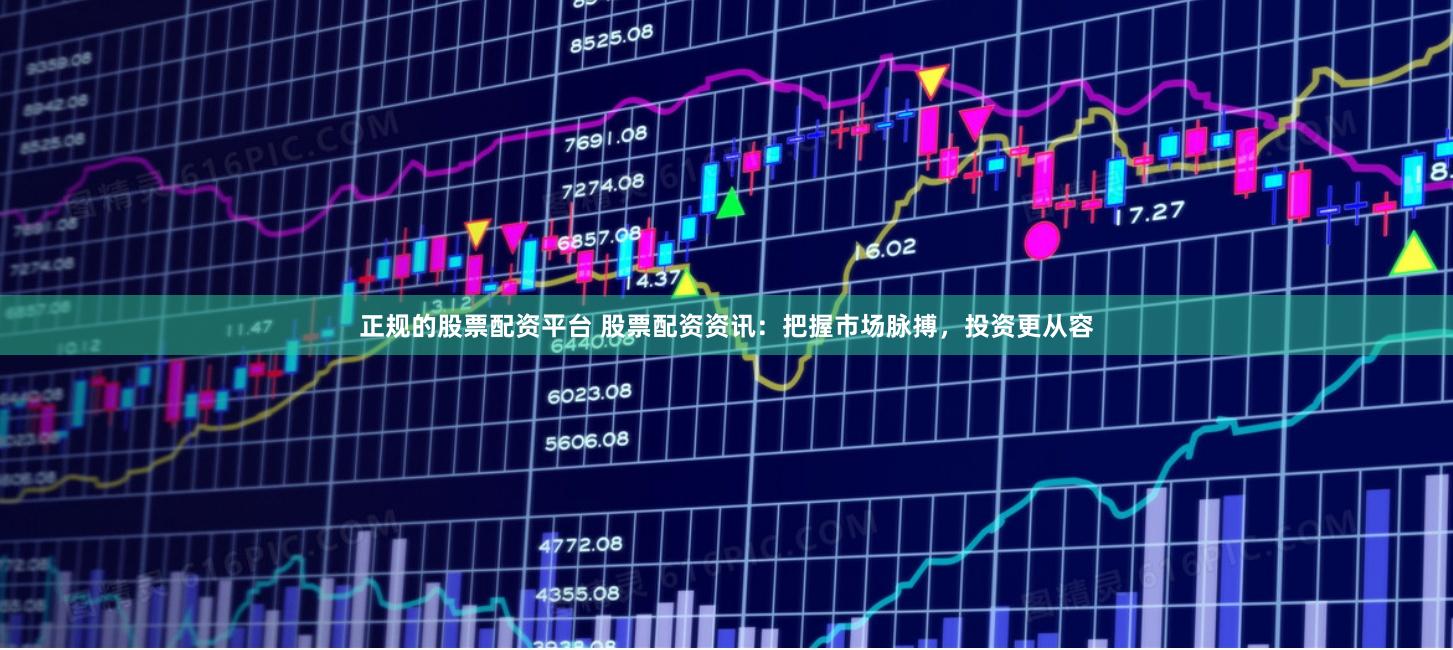 正规的股票配资平台 股票配资资讯：把握市场脉搏，投资更从容