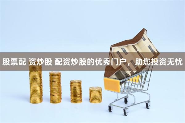 股票配 资炒股 配资炒股的优秀门户，助您投资无忧