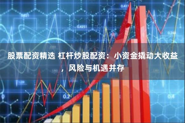 股票配资精选 杠杆炒股配资：小资金撬动大收益，风险与机遇并存