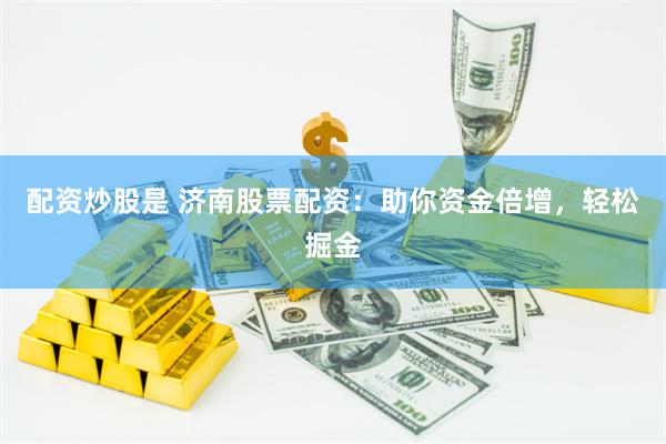 配资炒股是 济南股票配资：助你资金倍增，轻松掘金