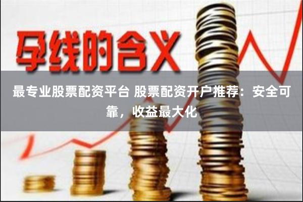 最专业股票配资平台 股票配资开户推荐：安全可靠，收益最大化