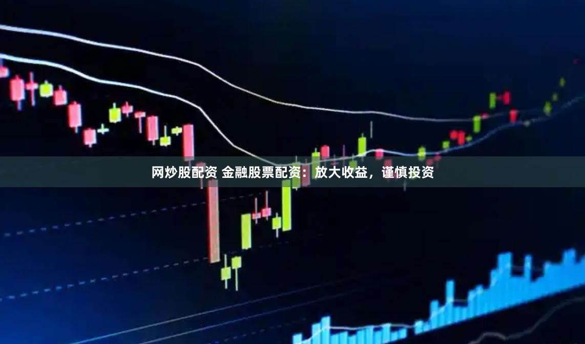 网炒股配资 金融股票配资：放大收益，谨慎投资