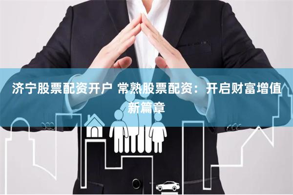 济宁股票配资开户 常熟股票配资：开启财富增值新篇章