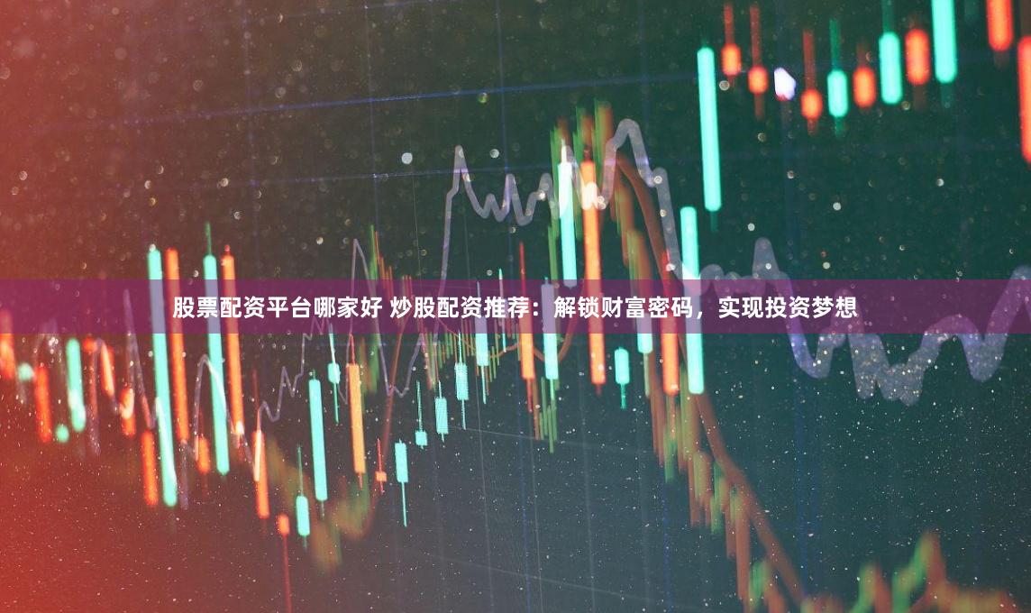 股票配资平台哪家好 炒股配资推荐：解锁财富密码，实现投资梦想