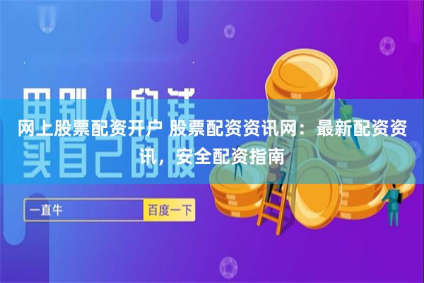 网上股票配资开户 股票配资资讯网：最新配资资讯，安全配资指南