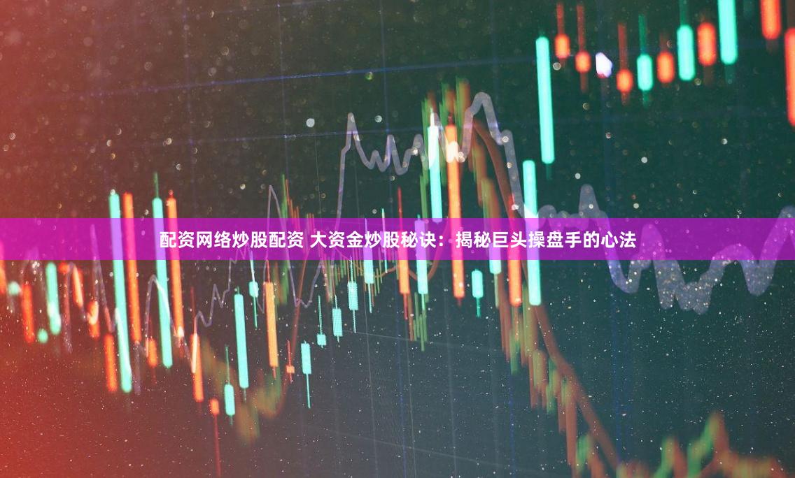 配资网络炒股配资 大资金炒股秘诀：揭秘巨头操盘手的心法