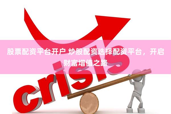 股票配资平台开户 炒股配资选择配资平台，开启财富增值之路