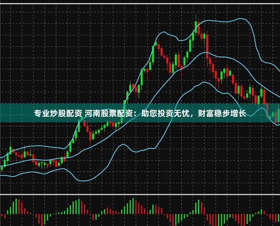 专业炒股配资 河南股票配资：助您投资无忧，财富稳步增长