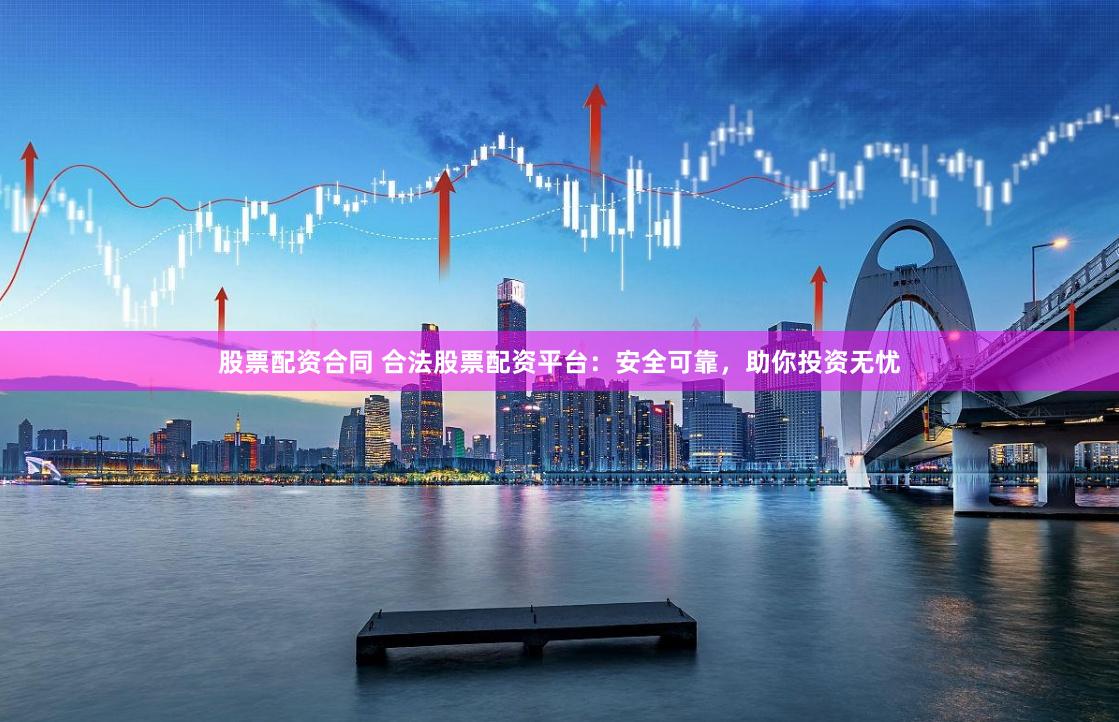 股票配资合同 合法股票配资平台：安全可靠，助你投资无忧