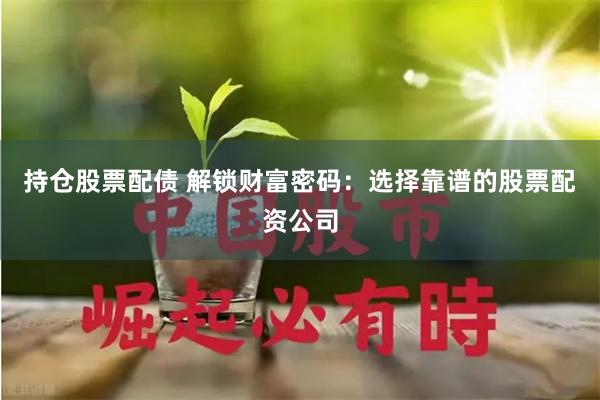 持仓股票配债 解锁财富密码：选择靠谱的股票配资公司