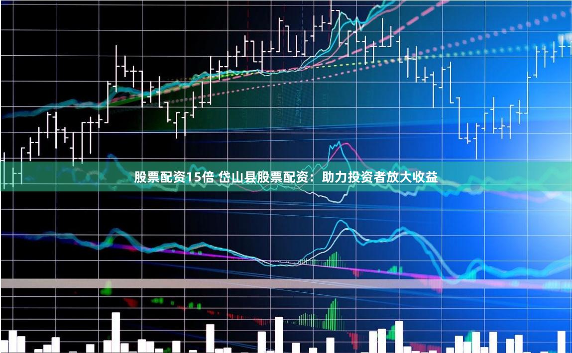 股票配资15倍 岱山县股票配资：助力投资者放大收益
