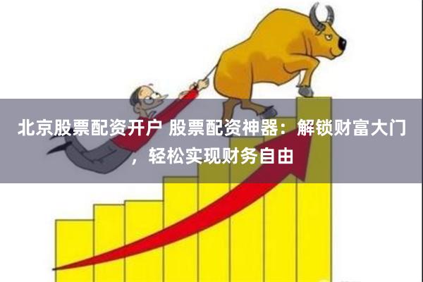 北京股票配资开户 股票配资神器：解锁财富大门，轻松实现财务自由