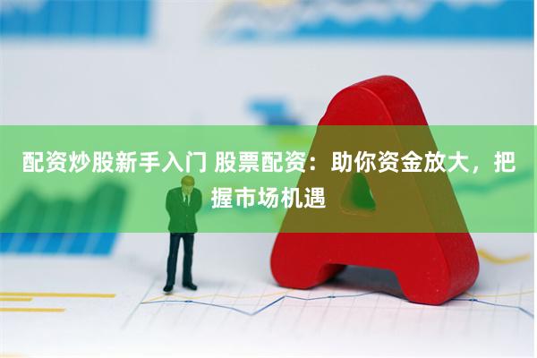 配资炒股新手入门 股票配资：助你资金放大，把握市场机遇