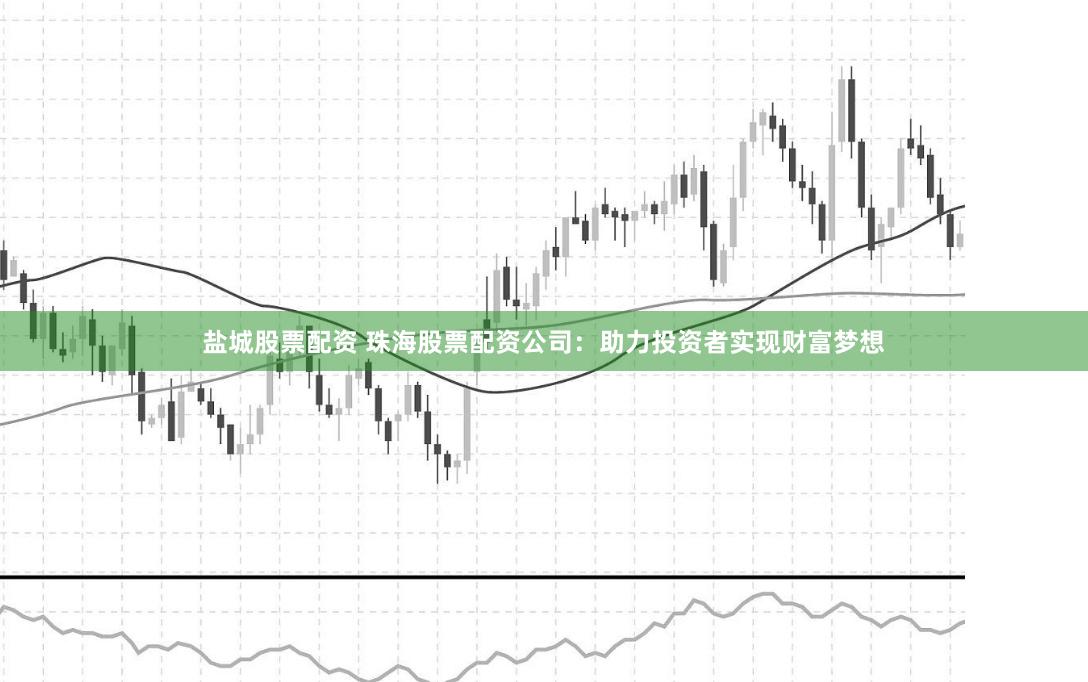 盐城股票配资 珠海股票配资公司：助力投资者实现财富梦想
