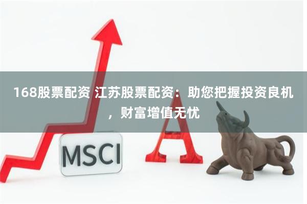 168股票配资 江苏股票配资：助您把握投资良机，财富增值无忧