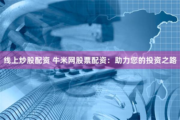 线上炒股配资 牛米网股票配资：助力您的投资之路