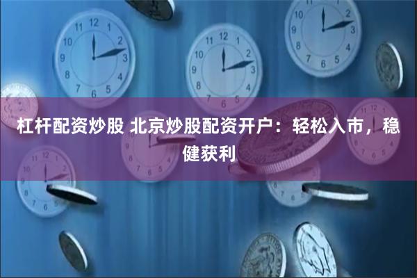杠杆配资炒股 北京炒股配资开户：轻松入市，稳健获利