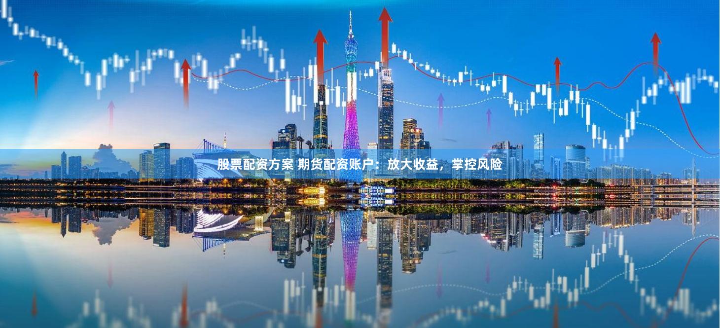 股票配资方案 期货配资账户：放大收益，掌控风险