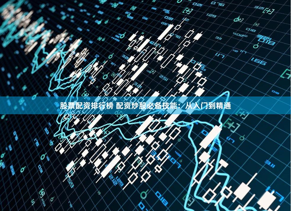 股票配资排行榜 配资炒股必备技能：从入门到精通