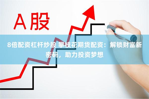 8倍配资杠杆炒股 攀枝花期货配资：解锁财富新密码，助力投资梦想