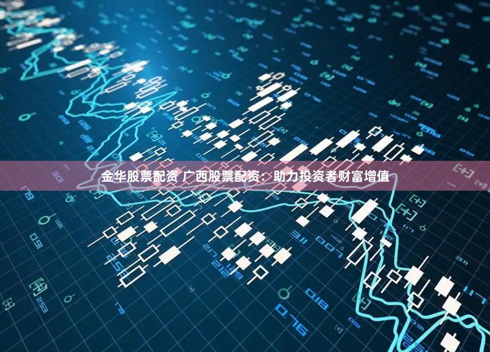 金华股票配资 广西股票配资：助力投资者财富增值