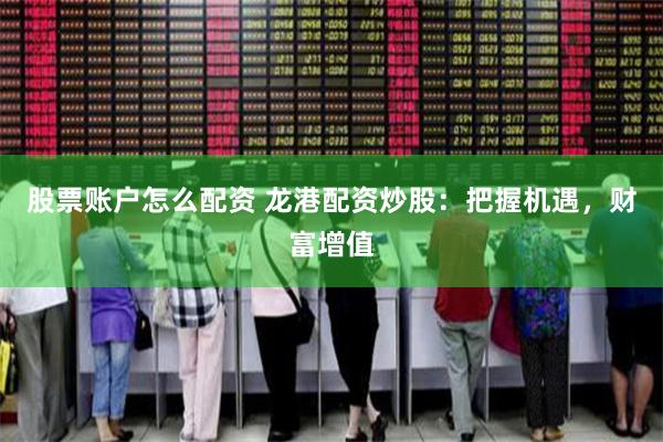 股票账户怎么配资 龙港配资炒股：把握机遇，财富增值