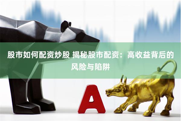 股市如何配资炒股 揭秘股市配资：高收益背后的风险与陷阱