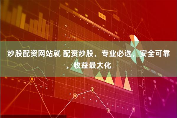 炒股配资网站就 配资炒股，专业必选，安全可靠，收益最大化