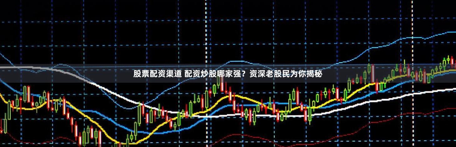 股票配资渠道 配资炒股哪家强？资深老股民为你揭秘