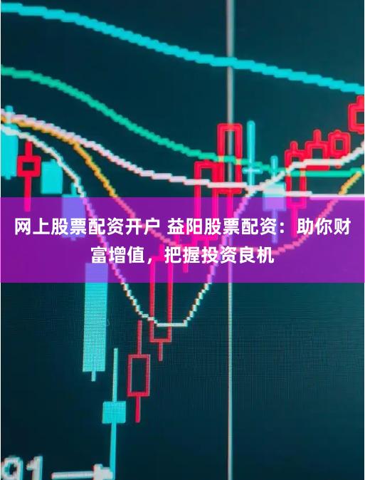 网上股票配资开户 益阳股票配资：助你财富增值，把握投资良机