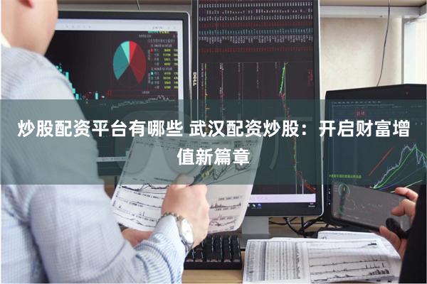 炒股配资平台有哪些 武汉配资炒股：开启财富增值新篇章