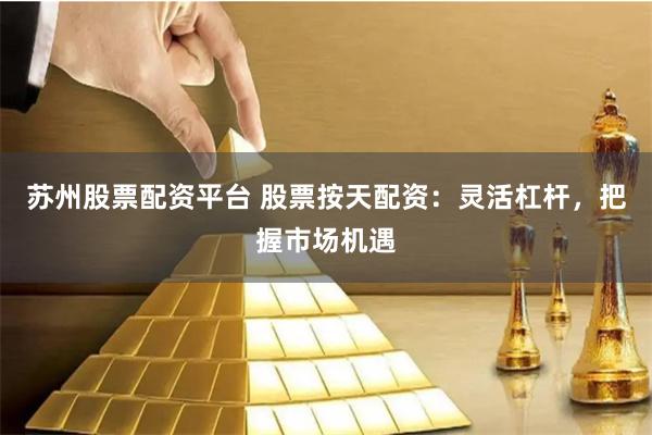 苏州股票配资平台 股票按天配资：灵活杠杆，把握市场机遇